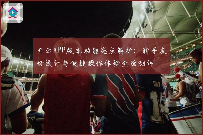 开云APP版本功能亮点解析：新手友好设计与便捷操作体验全面测评