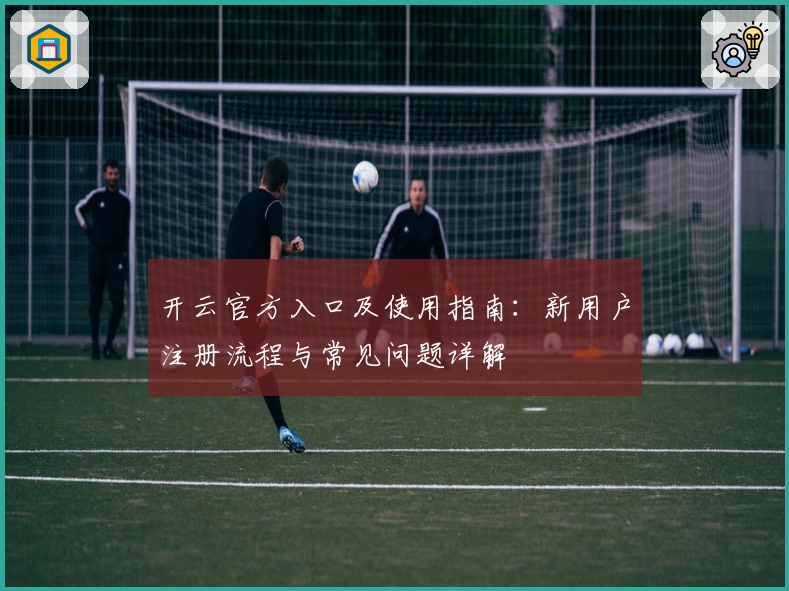 开云官方入口及使用指南：新用户注册流程与常见问题详解