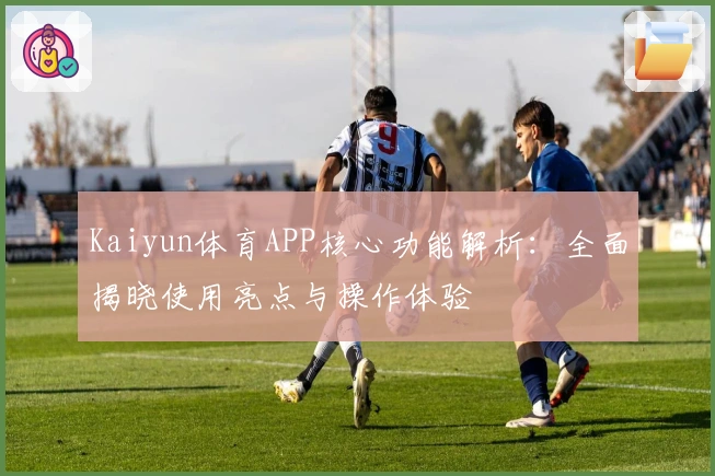 Kaiyun体育APP核心功能解析：全面揭晓使用亮点与操作体验