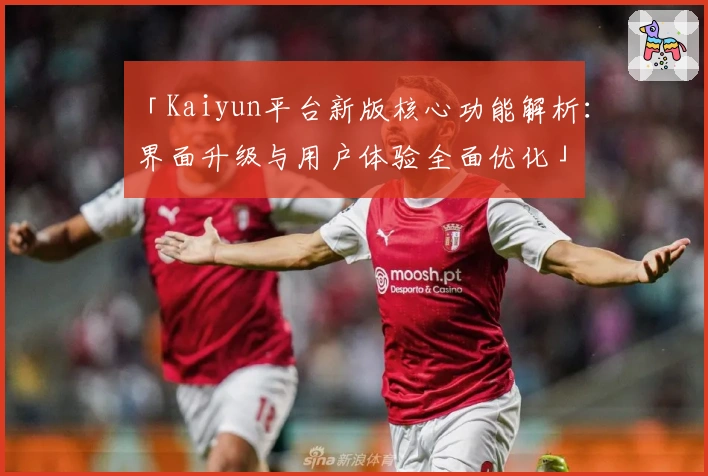 「Kaiyun平台新版核心功能解析：界面升级与用户体验全面优化」