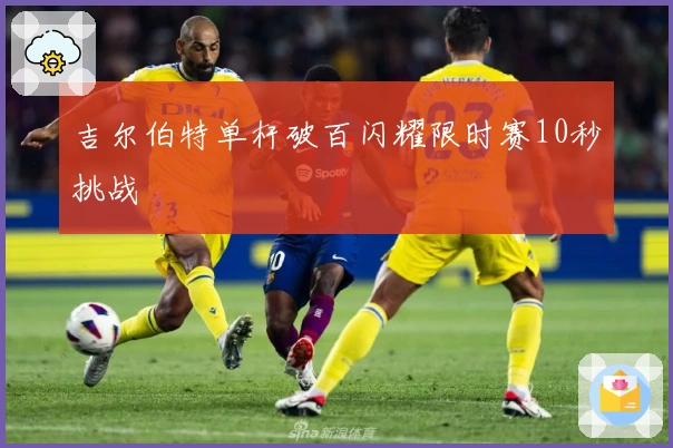 吉尔伯特单杆破百闪耀限时赛10秒挑战