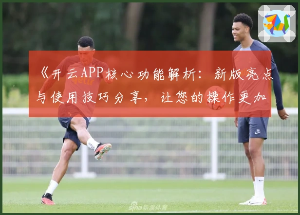 《开云APP核心功能解析：新版亮点与使用技巧分享，让您的操作更加便捷流畅》