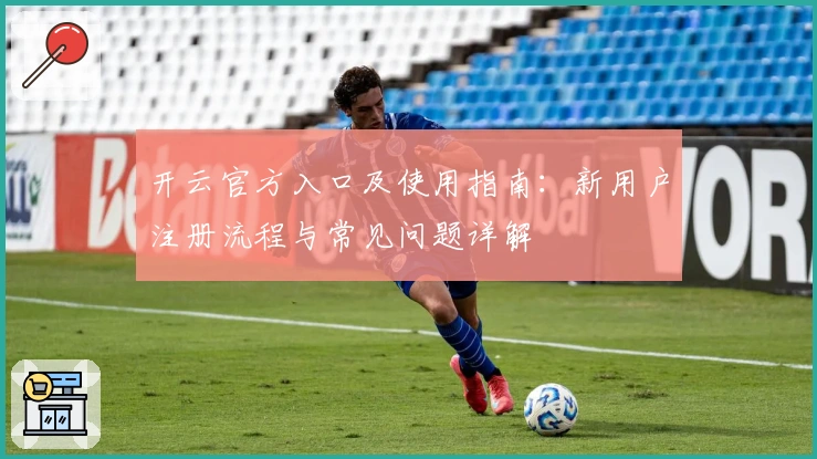 开云官方入口及使用指南：新用户注册流程与常见问题详解