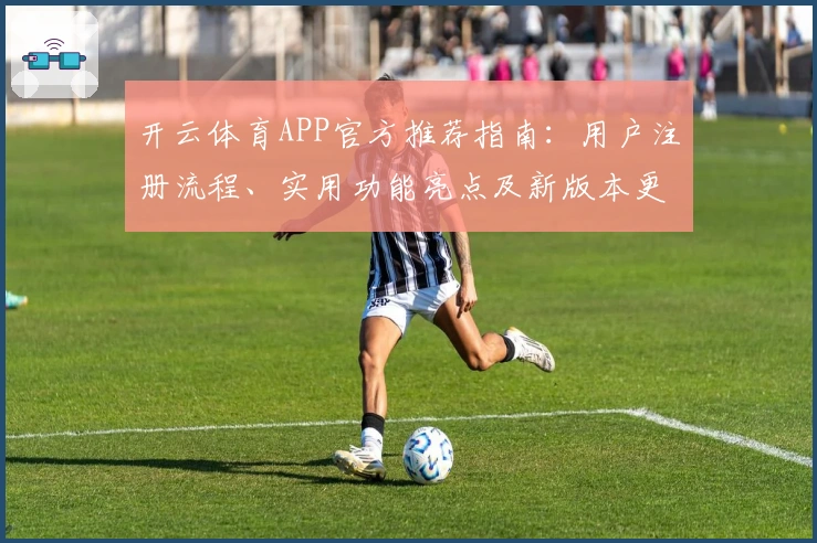 开云体育APP官方推荐指南：用户注册流程、实用功能亮点及新版本更新解析