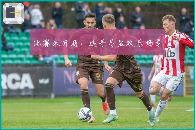 比赛未开局，选手尽显欢乐场景