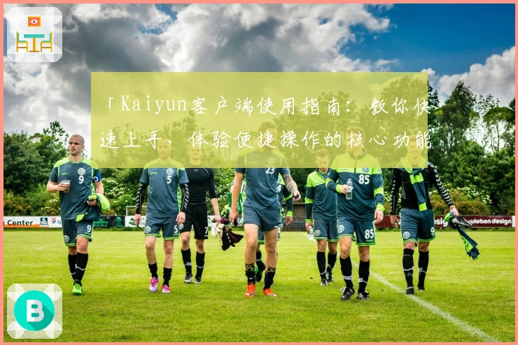「Kaiyun客户端使用指南：教你快速上手，体验便捷操作的核心功能解析」