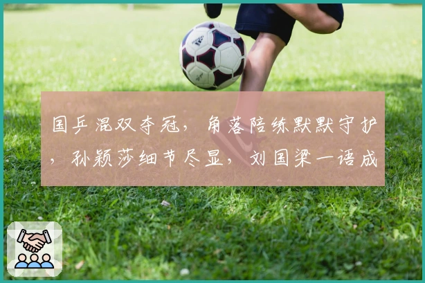 国乒混双夺冠，角落陪练默默守护，孙颖莎细节尽显，刘国梁一语成真