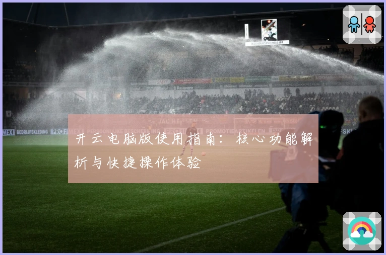 开云电脑版使用指南：核心功能解析与快捷操作体验