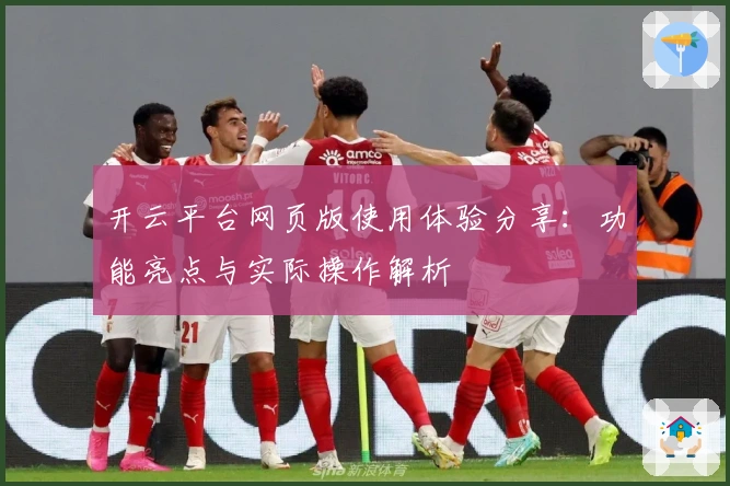 开云平台网页版使用体验分享：功能亮点与实际操作解析
