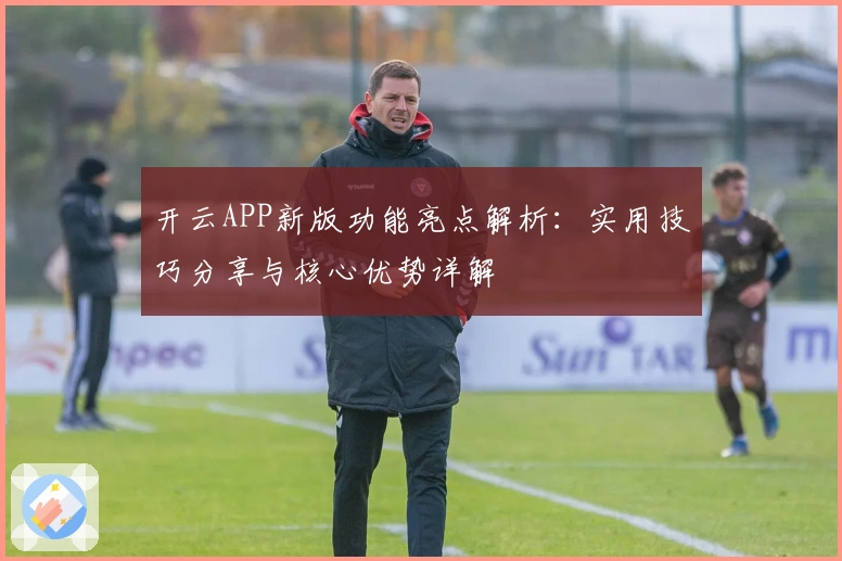 开云APP新版功能亮点解析：实用技巧分享与核心优势详解