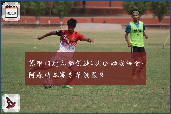 苏维门迪本场创造6次运动战机会，阿森纳本赛季单场最多