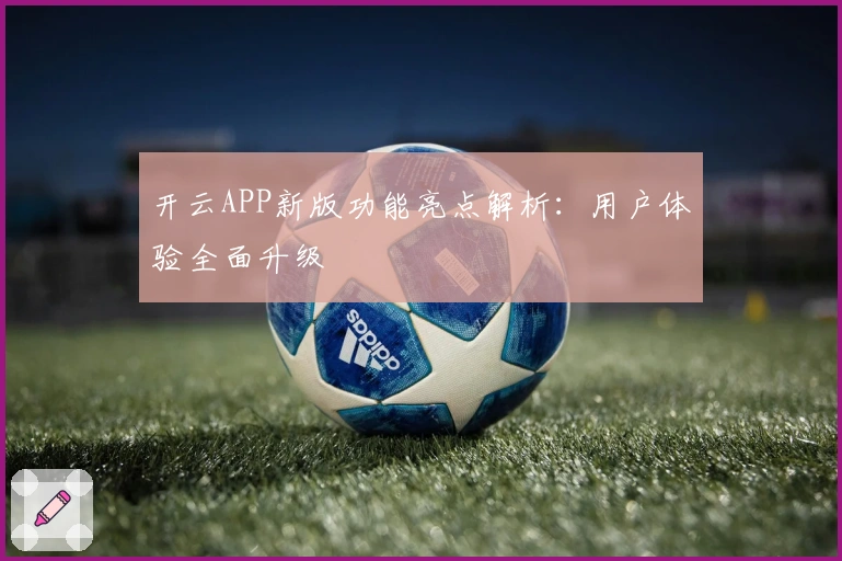 开云APP新版功能亮点解析：用户体验全面升级