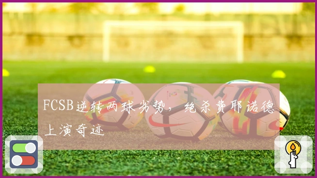 FCSB逆转两球劣势，绝杀费耶诺德上演奇迹