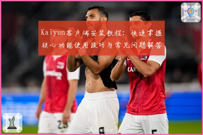 Kaiyun客户端安装教程：快速掌握核心功能使用技巧与常见问题解答