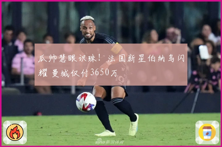 瓜帅慧眼识珠！法国新星伯纳乌闪耀 曼城仅付3650万