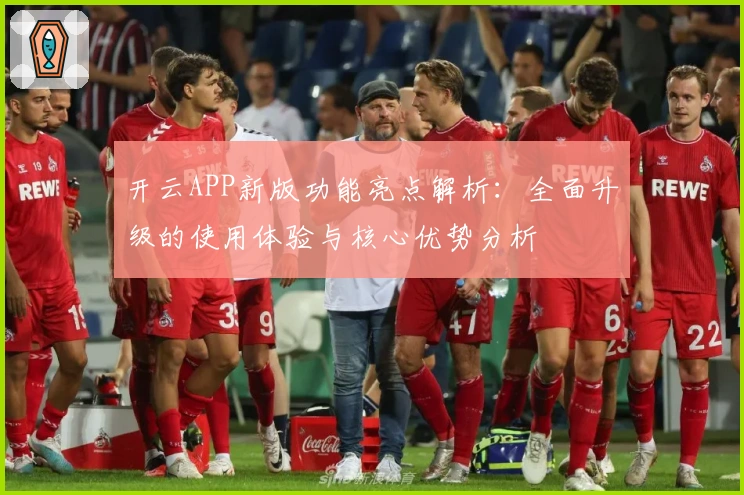 开云APP新版功能亮点解析：全面升级的使用体验与核心优势分析