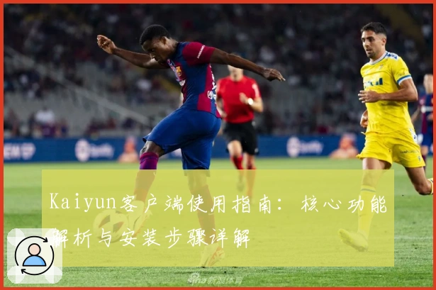 Kaiyun客户端使用指南：核心功能解析与安装步骤详解