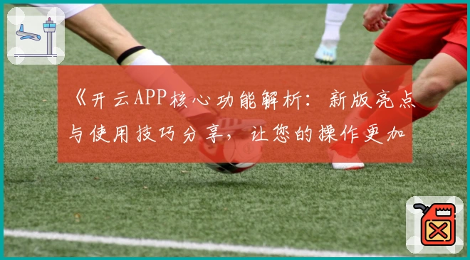 《开云APP核心功能解析:新版亮点与使用技巧分享,让您的操作更加便捷流畅》