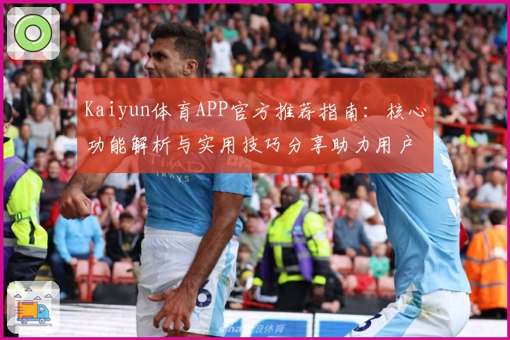 Kaiyun体育APP官方推荐指南：核心功能解析与实用技巧分享助力用户畅享运动体验