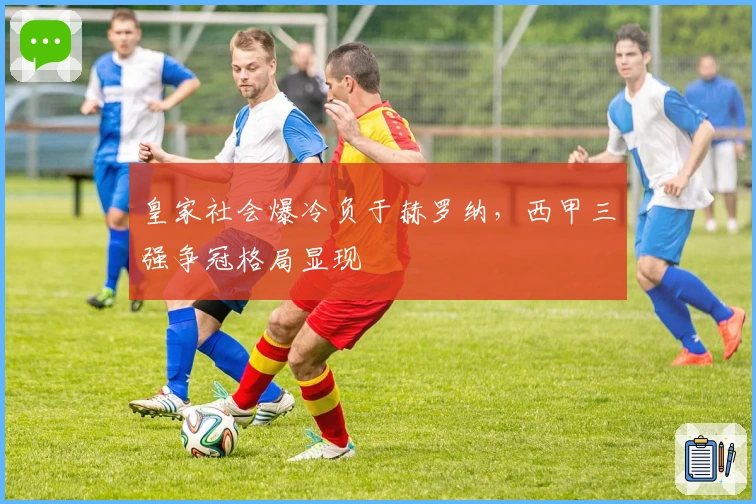 皇家社会爆冷负于赫罗纳，西甲三强争冠格局显现