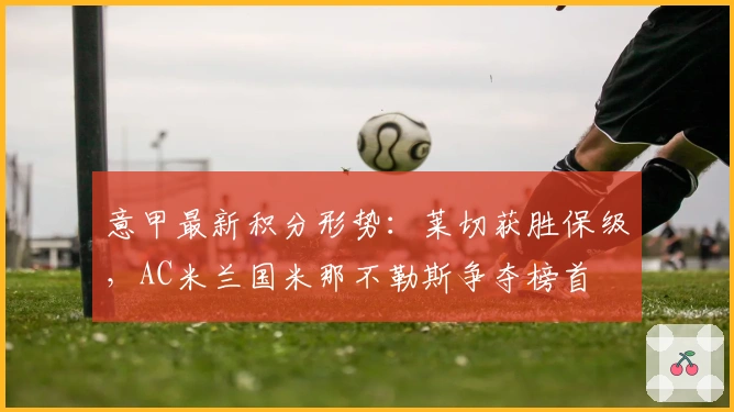 意甲最新积分形势：莱切获胜保级，AC米兰国米那不勒斯争夺榜首
