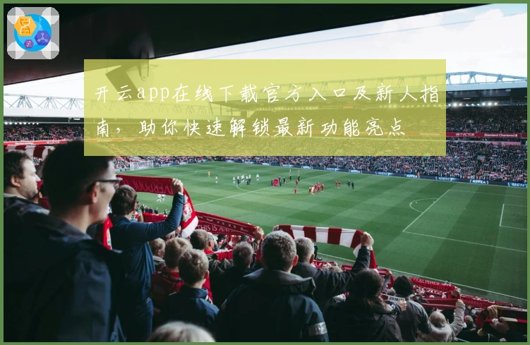 开云app在线下载官方入口及新人指南,助你快速解锁最新功能亮点