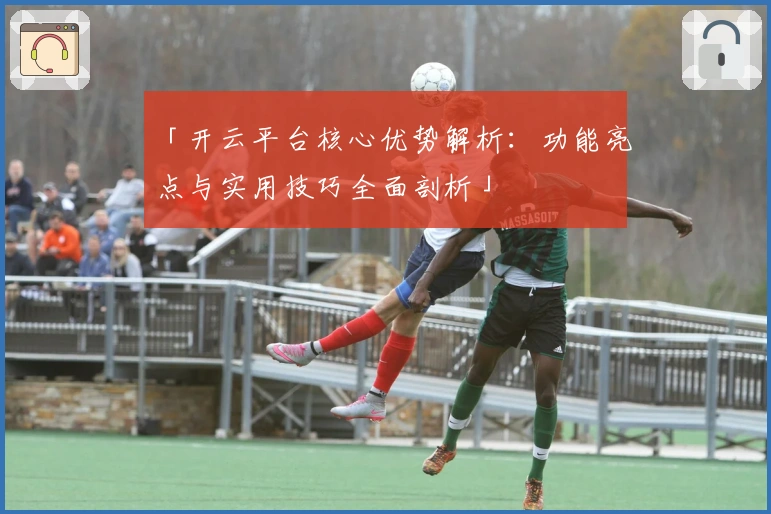 「开云平台核心优势解析：功能亮点与实用技巧全面剖析」