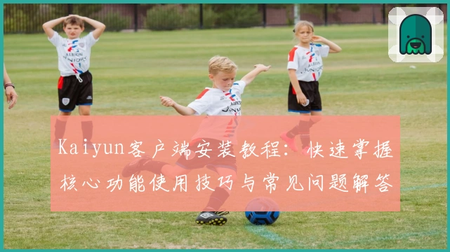Kaiyun客户端安装教程：快速掌握核心功能使用技巧与常见问题解答