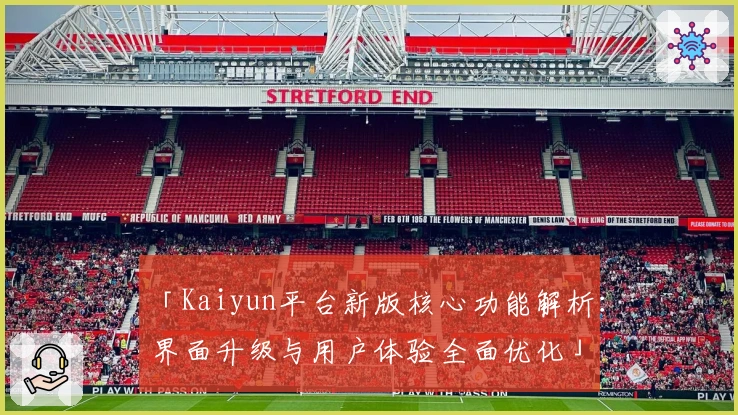 「Kaiyun平台新版核心功能解析：界面升级与用户体验全面优化」