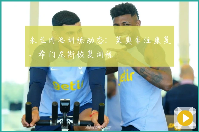米兰内洛训练动态：莱奥专注康复，希门尼斯恢复训练