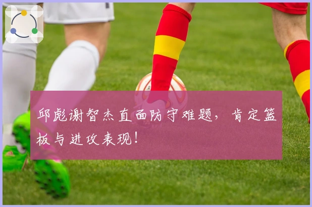 邱彪谢智杰直面防守难题，肯定篮板与进攻表现！