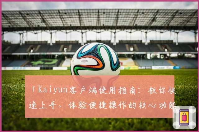 「Kaiyun客户端使用指南：教你快速上手，体验便捷操作的核心功能解析」