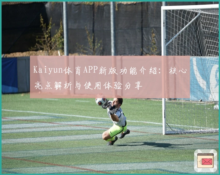 Kaiyun体育APP新版功能介绍：核心亮点解析与使用体验分享