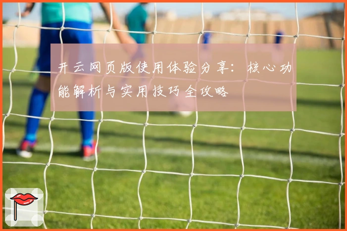 开云网页版使用体验分享：核心功能解析与实用技巧全攻略