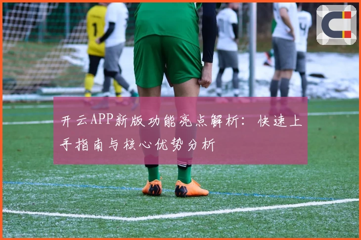 开云APP新版功能亮点解析：快速上手指南与核心优势分析