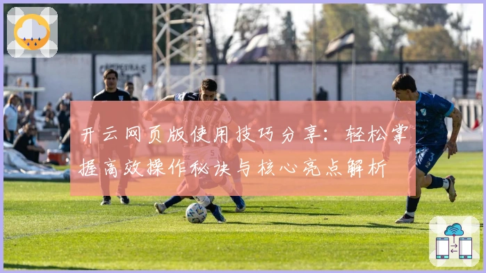 开云网页版使用技巧分享：轻松掌握高效操作秘诀与核心亮点解析