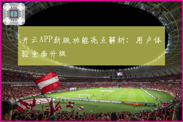 开云APP新版功能亮点解析：用户体验全面升级
