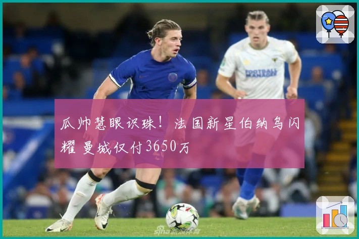 瓜帅慧眼识珠！法国新星伯纳乌闪耀 曼城仅付3650万