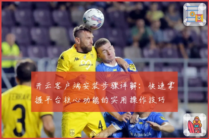 开云客户端安装步骤详解：快速掌握平台核心功能的实用操作技巧