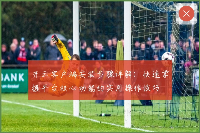 开云客户端安装步骤详解：快速掌握平台核心功能的实用操作技巧