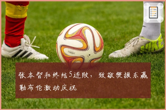 张本智和终结5连败，致敬樊振东赢勒布伦激动庆祝