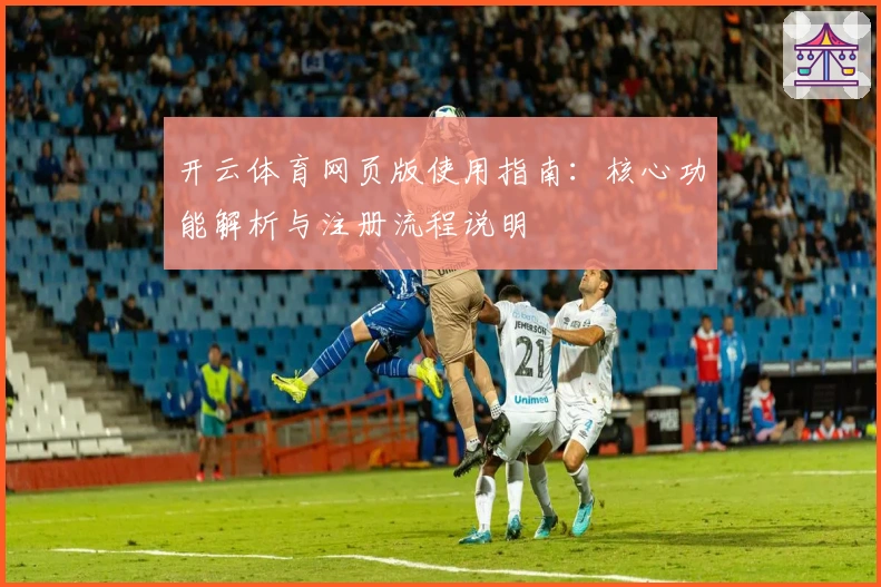 开云体育网页版使用指南：核心功能解析与注册流程说明