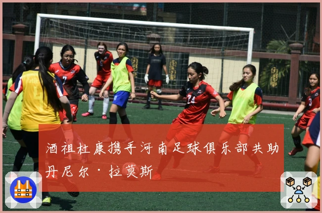 酒祖杜康携手河南足球俱乐部共助丹尼尔·拉莫斯