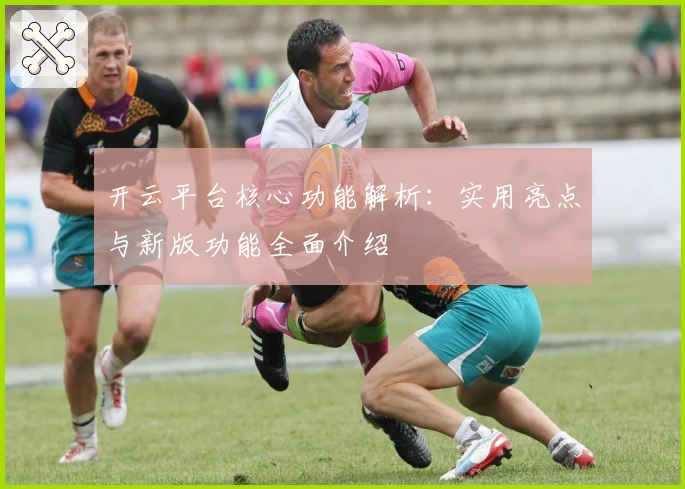开云平台核心功能解析：实用亮点与新版功能全面介绍