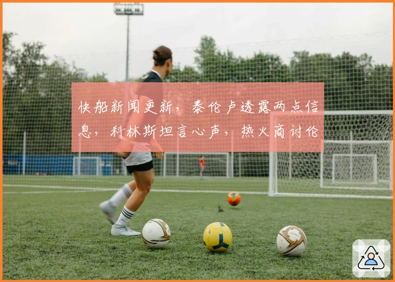 快船新闻更新，泰伦卢透露两点信息，科林斯坦言心声，热火商讨伦纳德